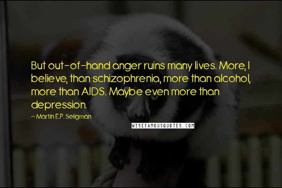 Martin E.P. Seligman Quotes: But out-of-hand anger ruins many lives. More, I believe, than schizophrenia, more than alcohol, more than AIDS. Maybe even more than depression.