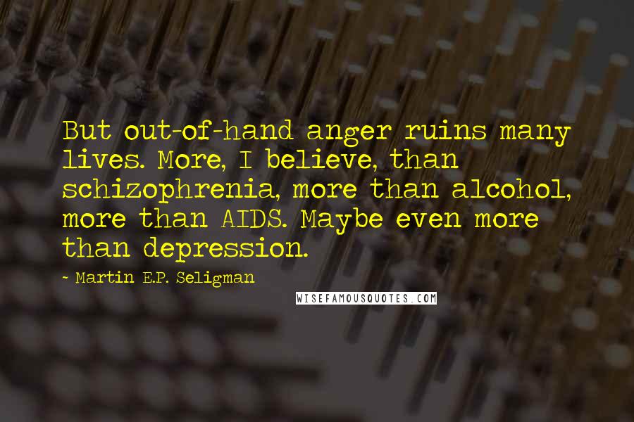 Martin E.P. Seligman Quotes: But out-of-hand anger ruins many lives. More, I believe, than schizophrenia, more than alcohol, more than AIDS. Maybe even more than depression.