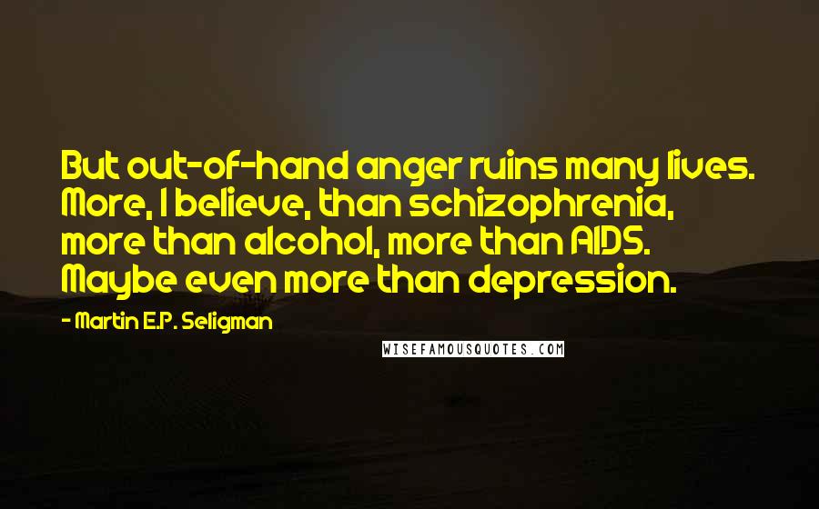 Martin E.P. Seligman Quotes: But out-of-hand anger ruins many lives. More, I believe, than schizophrenia, more than alcohol, more than AIDS. Maybe even more than depression.
