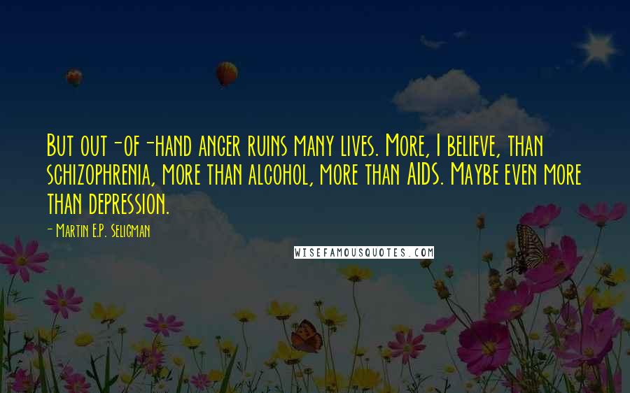 Martin E.P. Seligman Quotes: But out-of-hand anger ruins many lives. More, I believe, than schizophrenia, more than alcohol, more than AIDS. Maybe even more than depression.