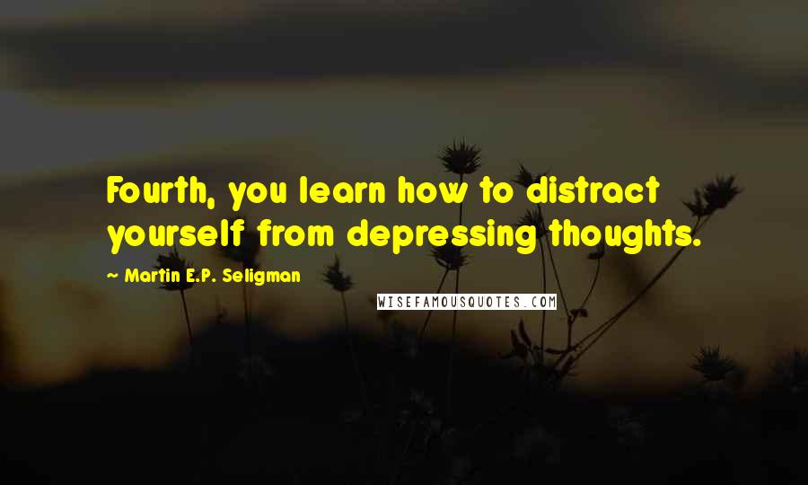 Martin E.P. Seligman Quotes: Fourth, you learn how to distract yourself from depressing thoughts.