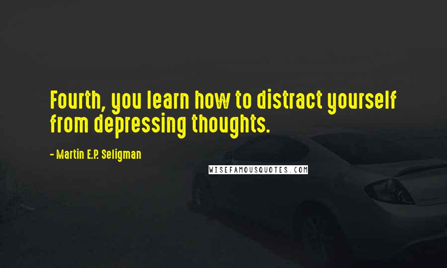 Martin E.P. Seligman Quotes: Fourth, you learn how to distract yourself from depressing thoughts.