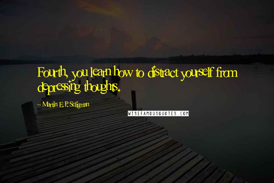 Martin E.P. Seligman Quotes: Fourth, you learn how to distract yourself from depressing thoughts.