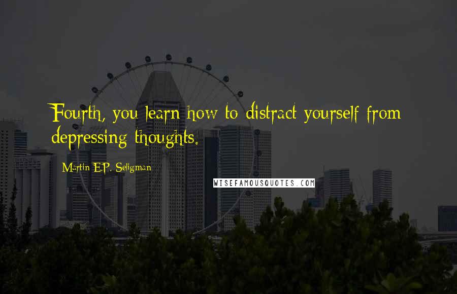 Martin E.P. Seligman Quotes: Fourth, you learn how to distract yourself from depressing thoughts.