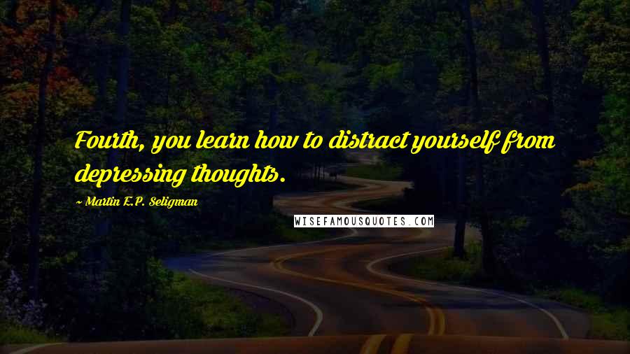 Martin E.P. Seligman Quotes: Fourth, you learn how to distract yourself from depressing thoughts.