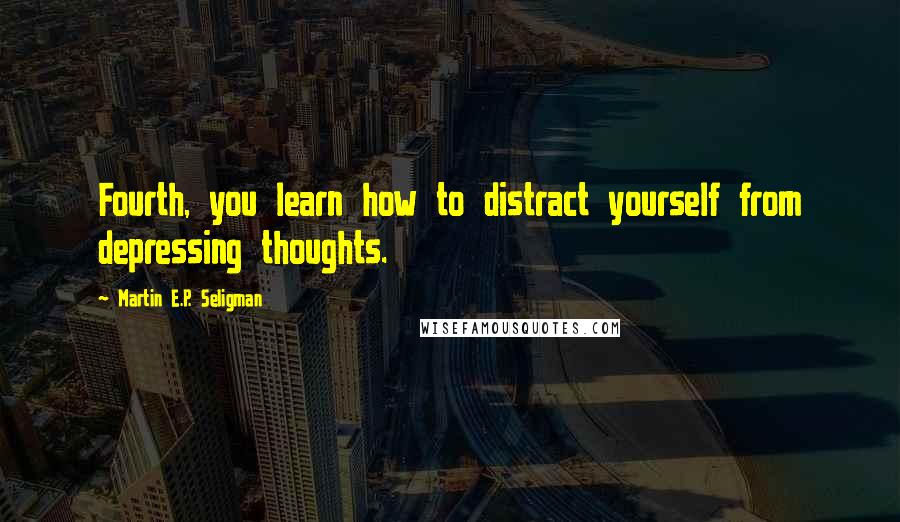 Martin E.P. Seligman Quotes: Fourth, you learn how to distract yourself from depressing thoughts.