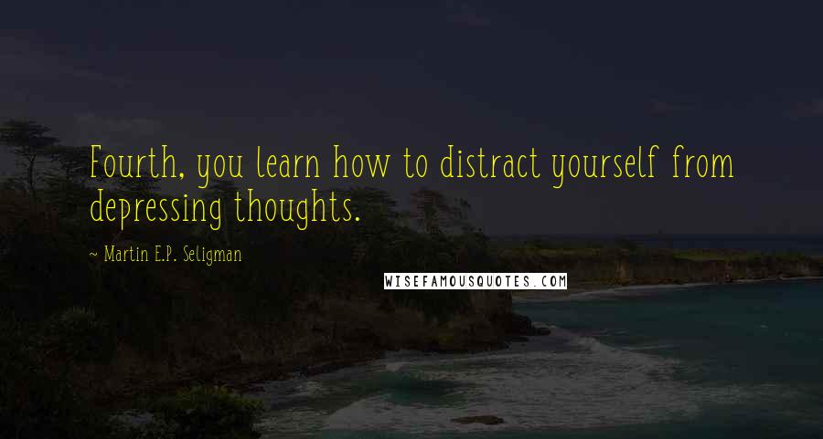 Martin E.P. Seligman Quotes: Fourth, you learn how to distract yourself from depressing thoughts.