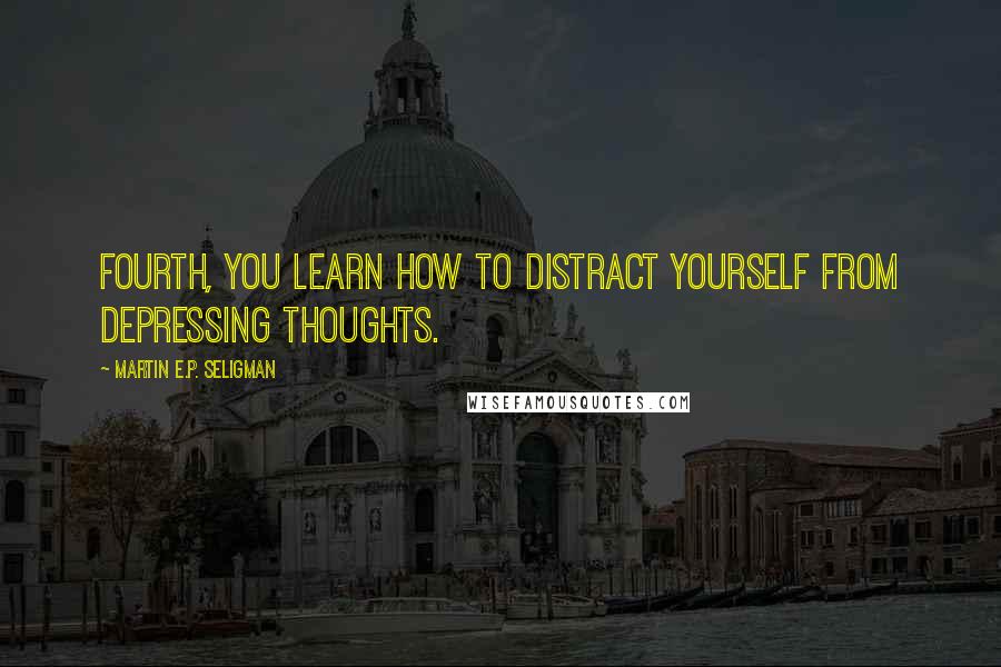 Martin E.P. Seligman Quotes: Fourth, you learn how to distract yourself from depressing thoughts.