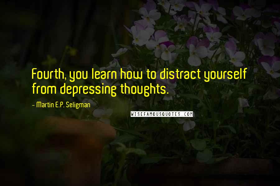 Martin E.P. Seligman Quotes: Fourth, you learn how to distract yourself from depressing thoughts.