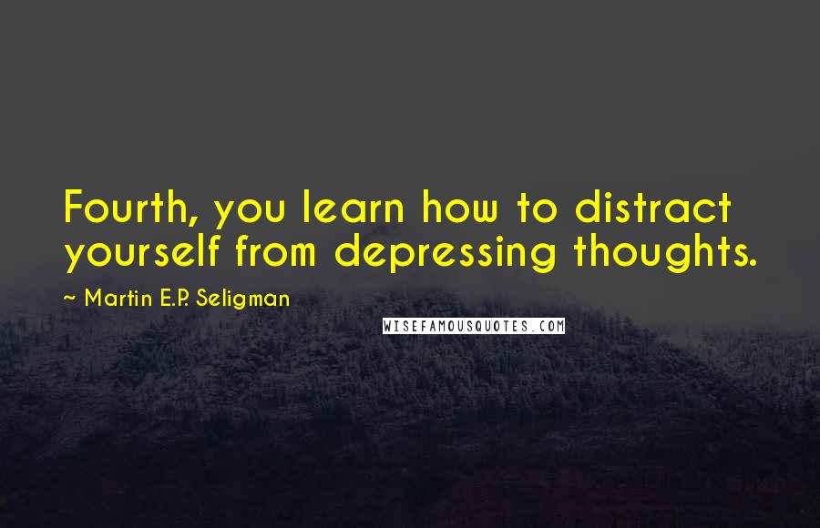 Martin E.P. Seligman Quotes: Fourth, you learn how to distract yourself from depressing thoughts.