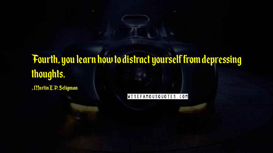 Martin E.P. Seligman Quotes: Fourth, you learn how to distract yourself from depressing thoughts.