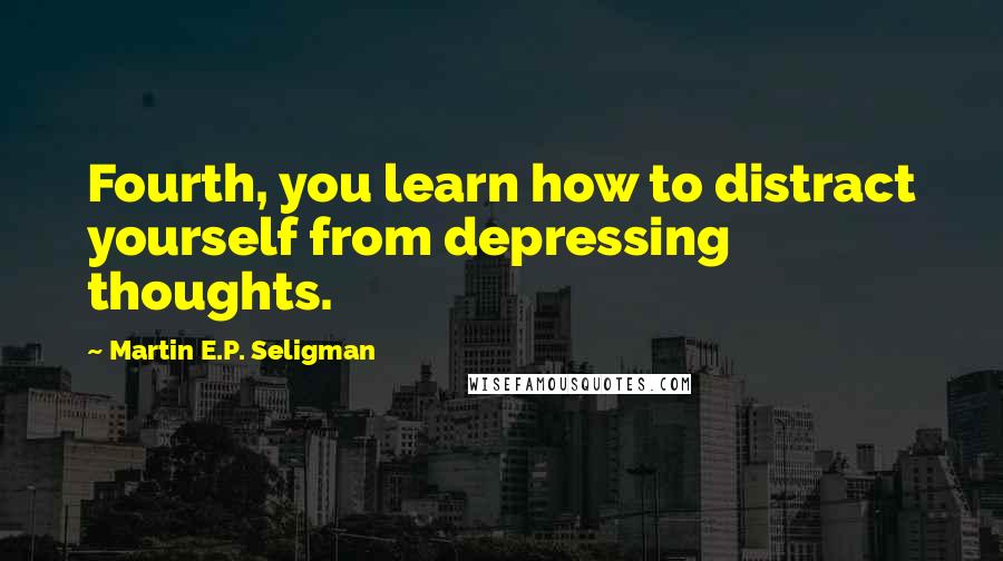 Martin E.P. Seligman Quotes: Fourth, you learn how to distract yourself from depressing thoughts.