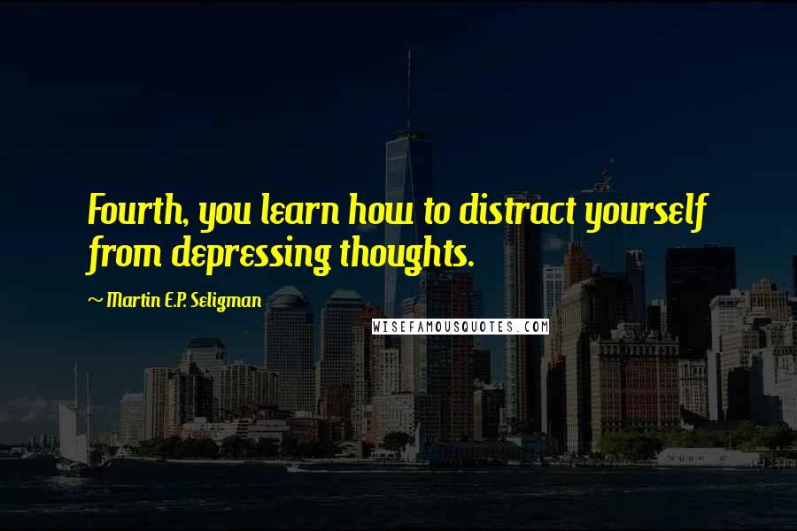 Martin E.P. Seligman Quotes: Fourth, you learn how to distract yourself from depressing thoughts.