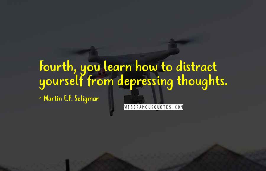 Martin E.P. Seligman Quotes: Fourth, you learn how to distract yourself from depressing thoughts.