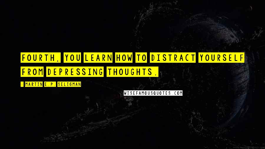 Martin E.P. Seligman Quotes: Fourth, you learn how to distract yourself from depressing thoughts.