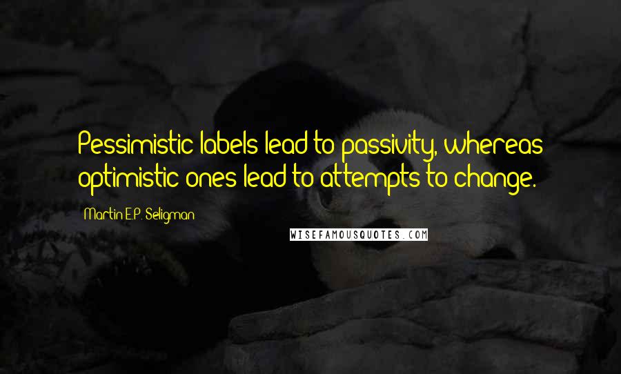 Martin E.P. Seligman Quotes: Pessimistic labels lead to passivity, whereas optimistic ones lead to attempts to change.