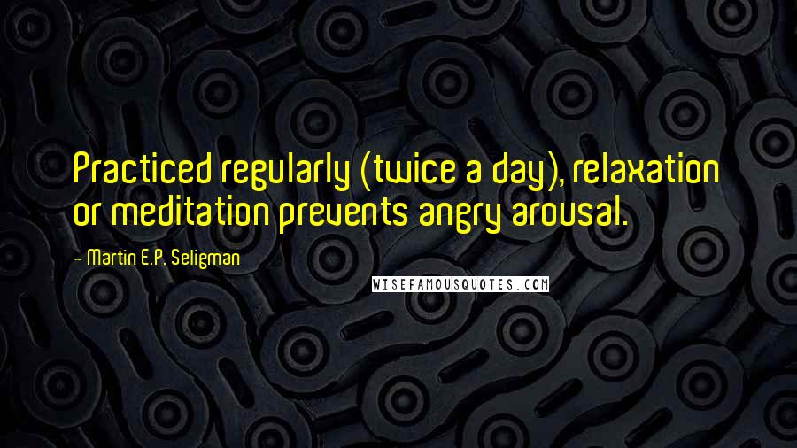 Martin E.P. Seligman Quotes: Practiced regularly (twice a day), relaxation or meditation prevents angry arousal.