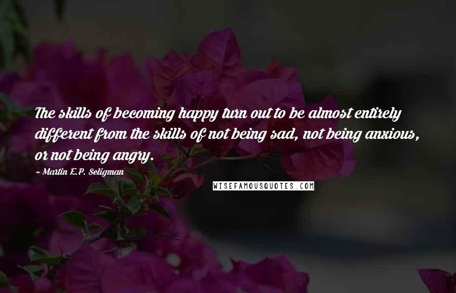 Martin E.P. Seligman Quotes: The skills of becoming happy turn out to be almost entirely different from the skills of not being sad, not being anxious, or not being angry.