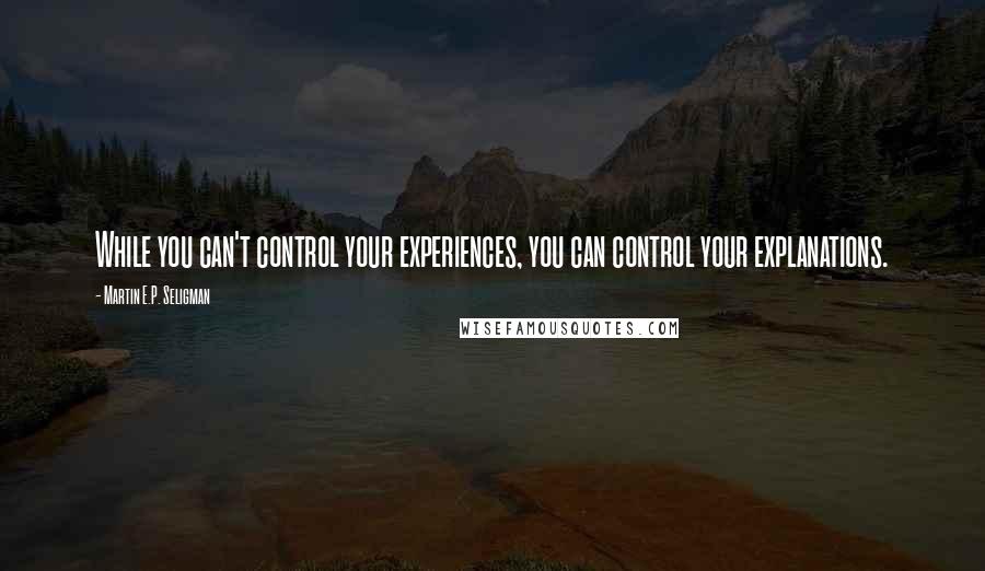 Martin E.P. Seligman Quotes: While you can't control your experiences, you can control your explanations.