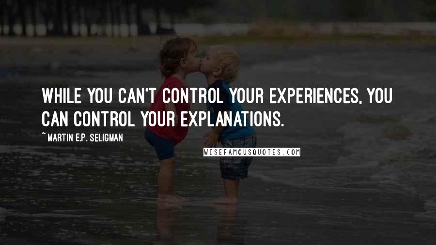 Martin E.P. Seligman Quotes: While you can't control your experiences, you can control your explanations.