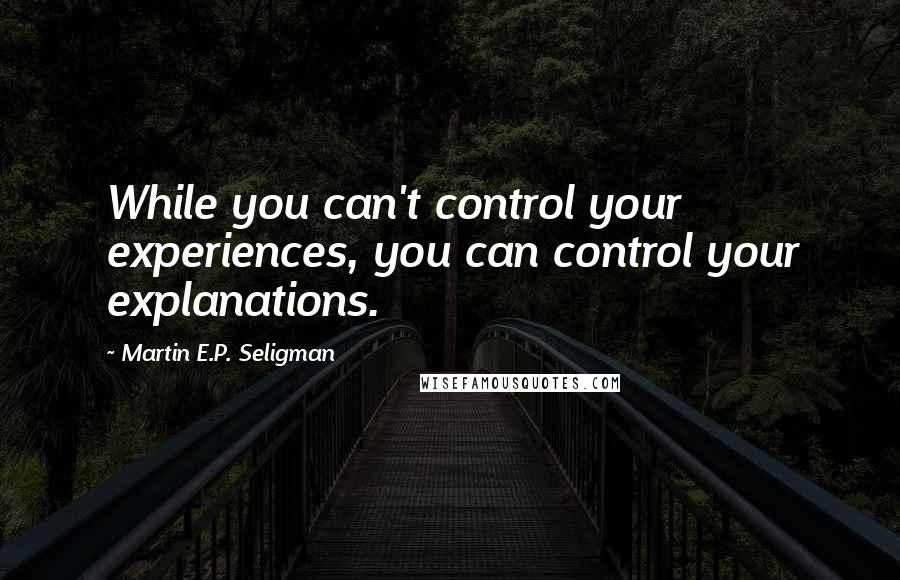Martin E.P. Seligman Quotes: While you can't control your experiences, you can control your explanations.