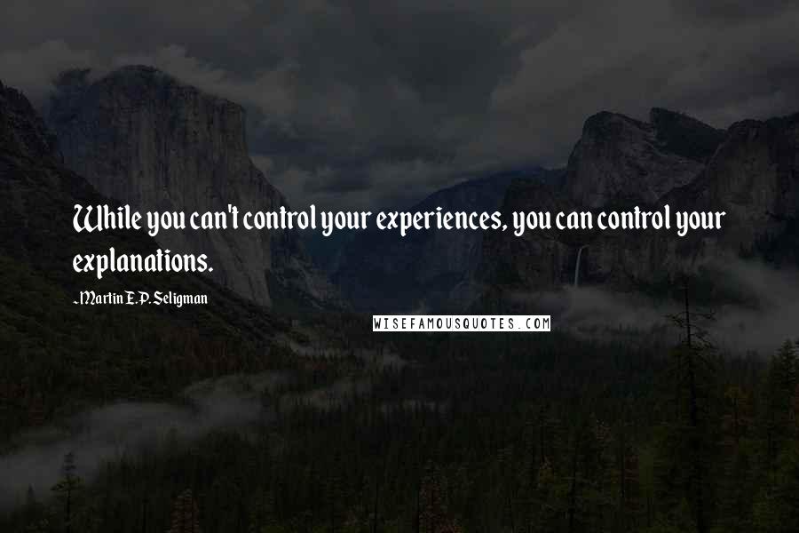 Martin E.P. Seligman Quotes: While you can't control your experiences, you can control your explanations.