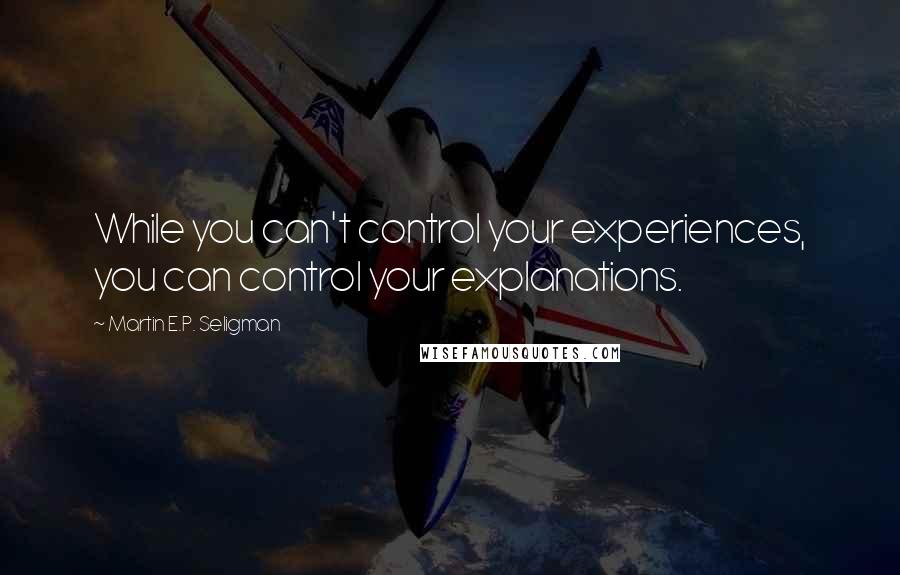 Martin E.P. Seligman Quotes: While you can't control your experiences, you can control your explanations.