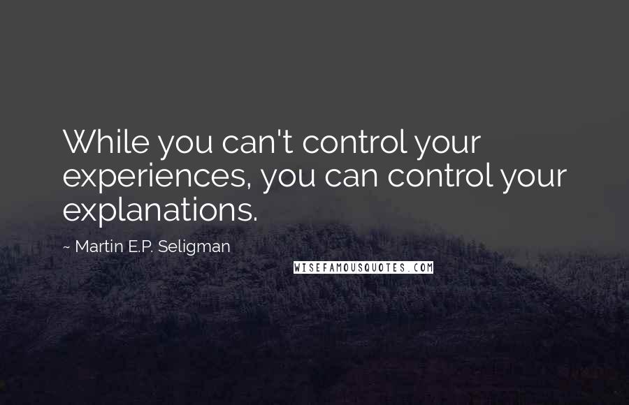 Martin E.P. Seligman Quotes: While you can't control your experiences, you can control your explanations.