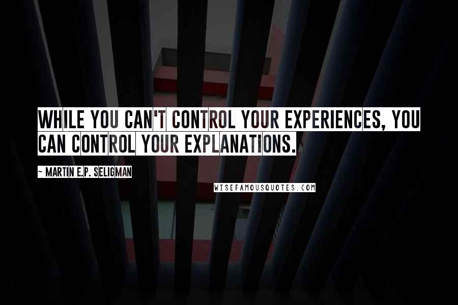 Martin E.P. Seligman Quotes: While you can't control your experiences, you can control your explanations.