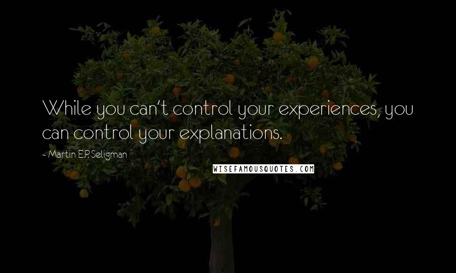 Martin E.P. Seligman Quotes: While you can't control your experiences, you can control your explanations.