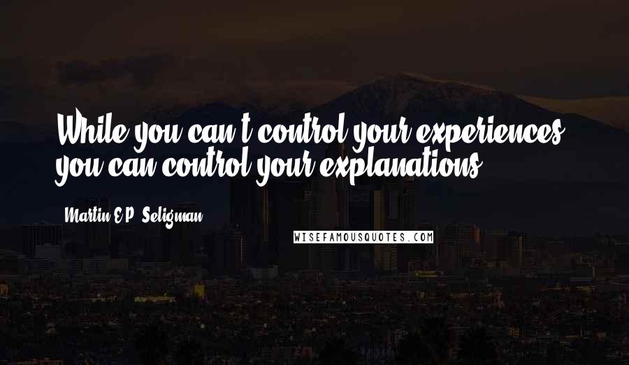 Martin E.P. Seligman Quotes: While you can't control your experiences, you can control your explanations.