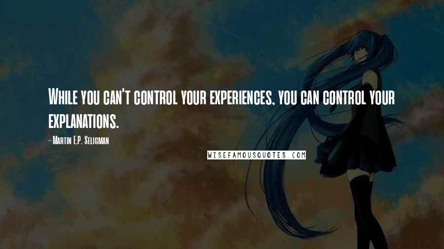 Martin E.P. Seligman Quotes: While you can't control your experiences, you can control your explanations.