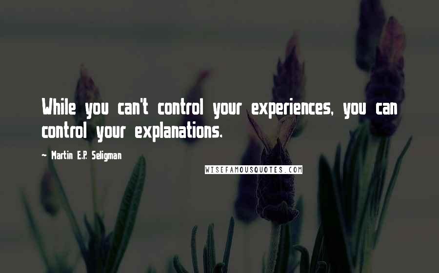 Martin E.P. Seligman Quotes: While you can't control your experiences, you can control your explanations.