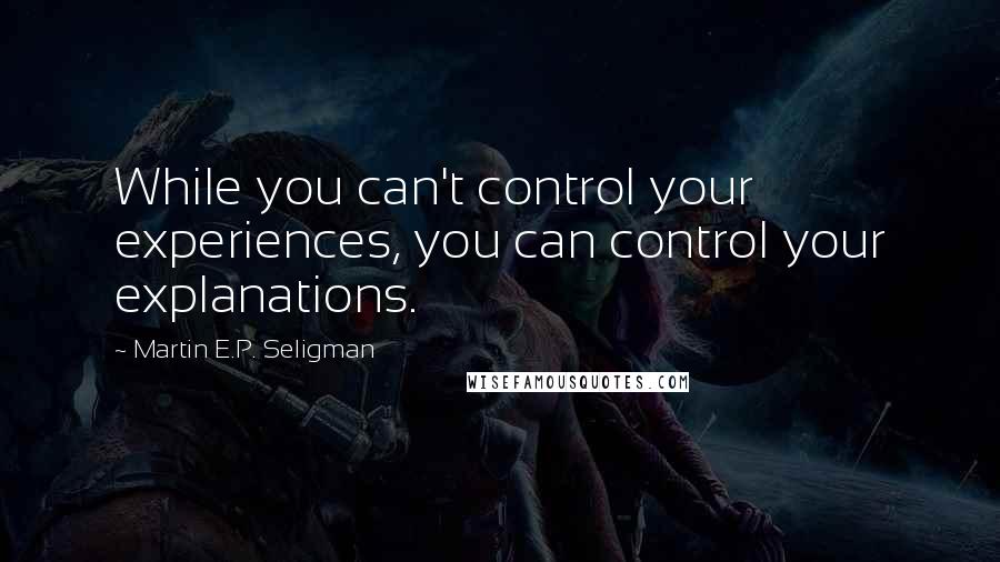 Martin E.P. Seligman Quotes: While you can't control your experiences, you can control your explanations.