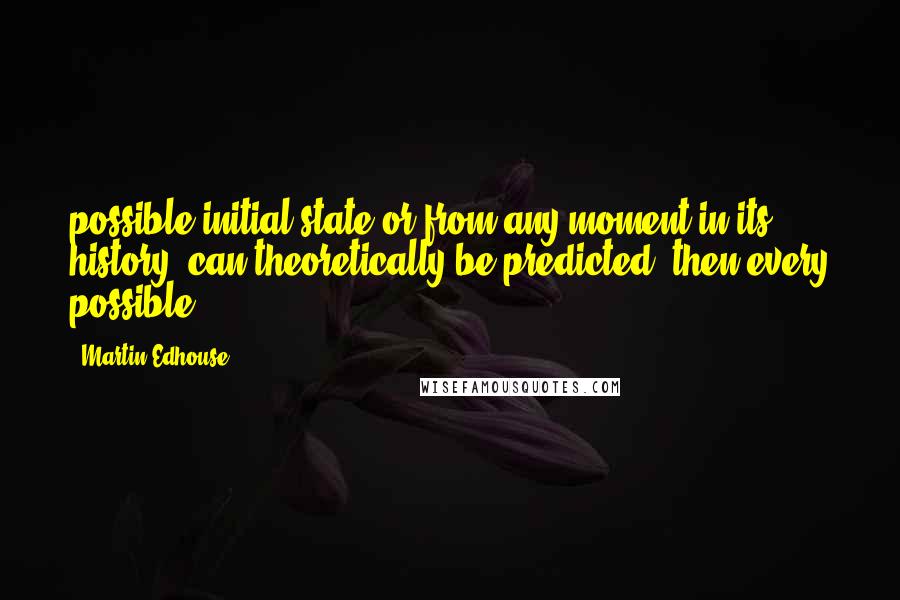 Martin Edhouse Quotes: possible initial state or from any moment in its history, can theoretically be predicted, then every possible