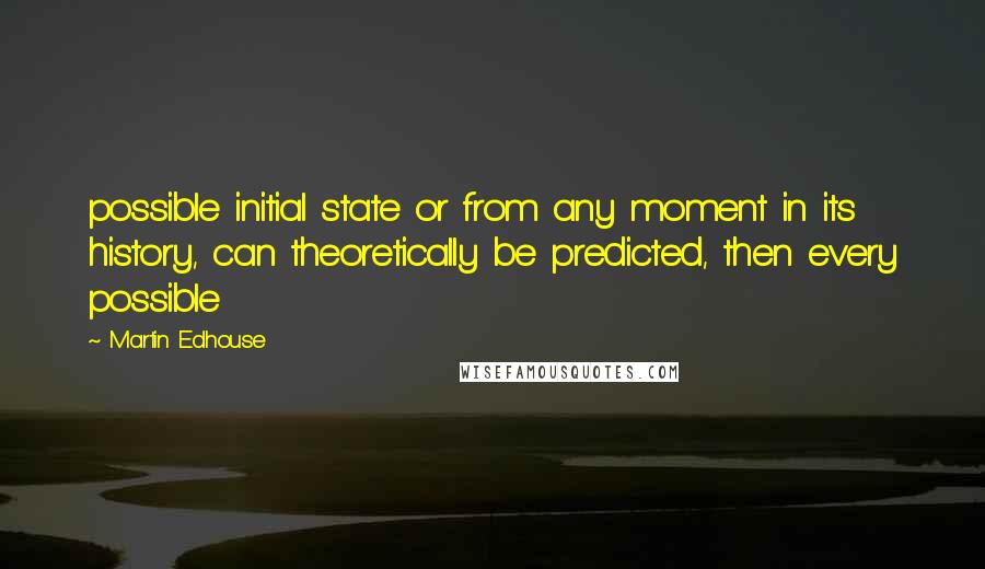 Martin Edhouse Quotes: possible initial state or from any moment in its history, can theoretically be predicted, then every possible