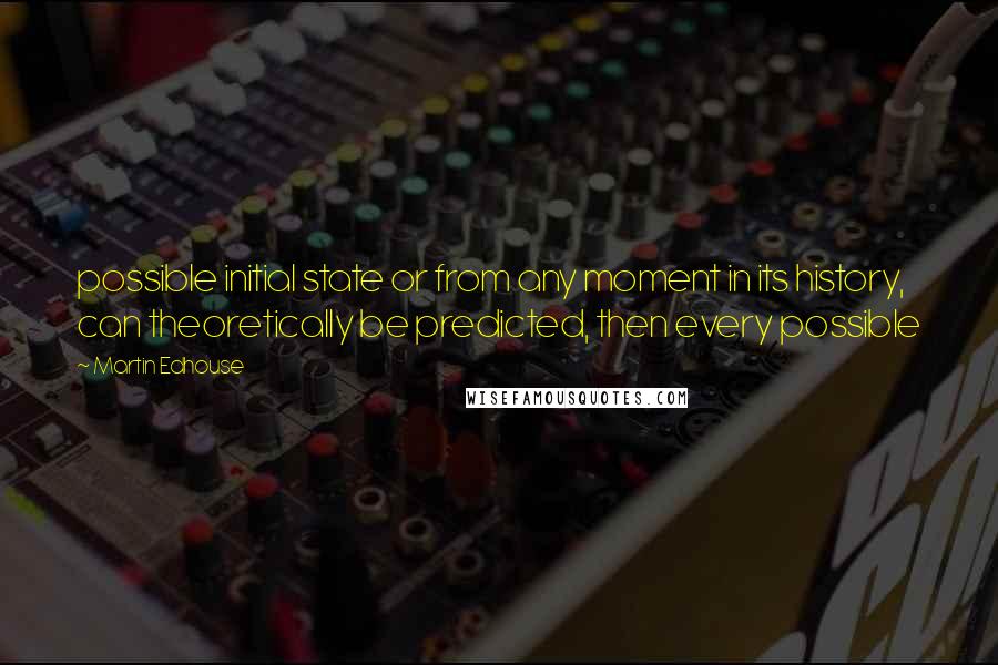 Martin Edhouse Quotes: possible initial state or from any moment in its history, can theoretically be predicted, then every possible