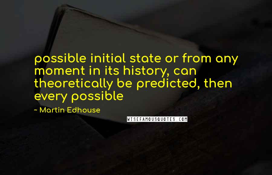 Martin Edhouse Quotes: possible initial state or from any moment in its history, can theoretically be predicted, then every possible