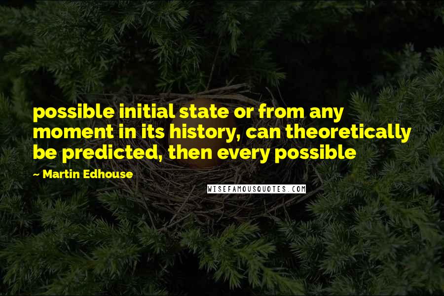 Martin Edhouse Quotes: possible initial state or from any moment in its history, can theoretically be predicted, then every possible