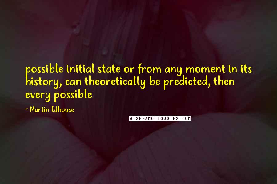 Martin Edhouse Quotes: possible initial state or from any moment in its history, can theoretically be predicted, then every possible