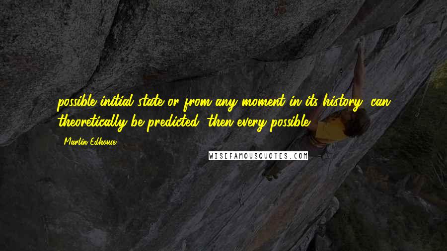 Martin Edhouse Quotes: possible initial state or from any moment in its history, can theoretically be predicted, then every possible