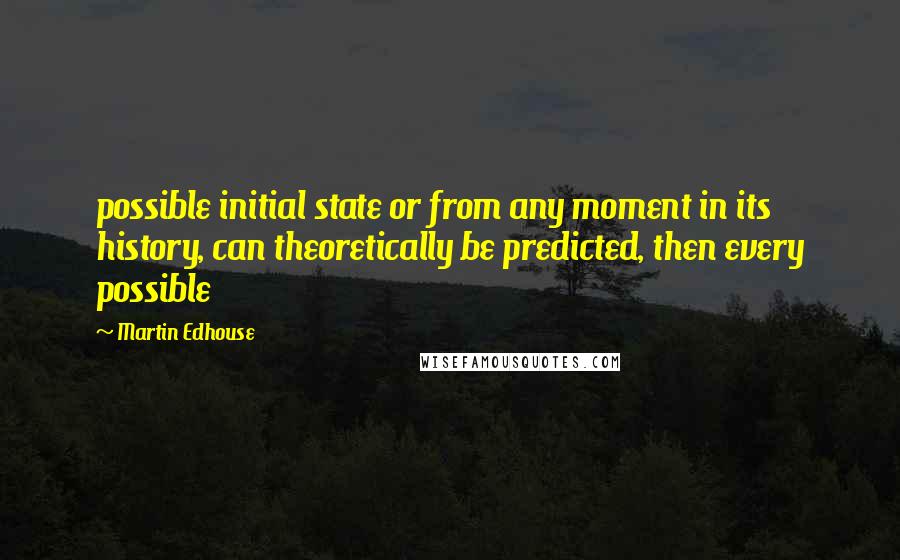 Martin Edhouse Quotes: possible initial state or from any moment in its history, can theoretically be predicted, then every possible
