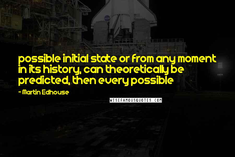 Martin Edhouse Quotes: possible initial state or from any moment in its history, can theoretically be predicted, then every possible