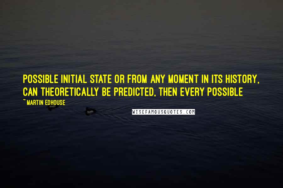 Martin Edhouse Quotes: possible initial state or from any moment in its history, can theoretically be predicted, then every possible