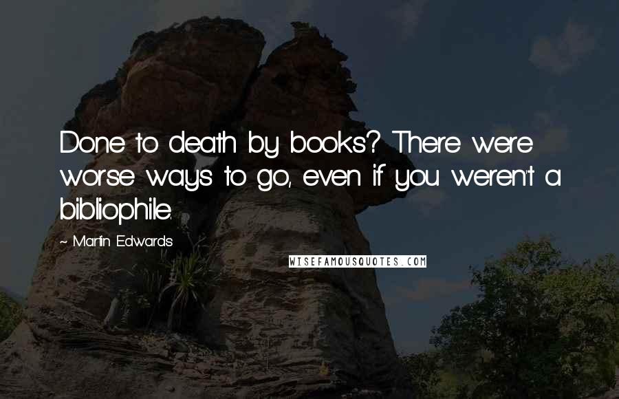 Martin Edwards Quotes: Done to death by books? There were worse ways to go, even if you weren't a bibliophile.