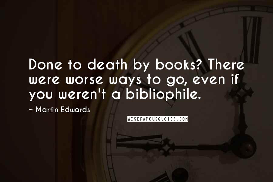Martin Edwards Quotes: Done to death by books? There were worse ways to go, even if you weren't a bibliophile.