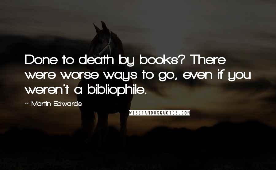 Martin Edwards Quotes: Done to death by books? There were worse ways to go, even if you weren't a bibliophile.