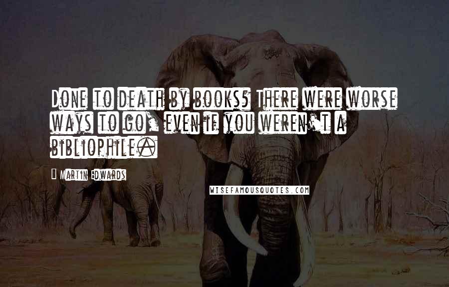 Martin Edwards Quotes: Done to death by books? There were worse ways to go, even if you weren't a bibliophile.