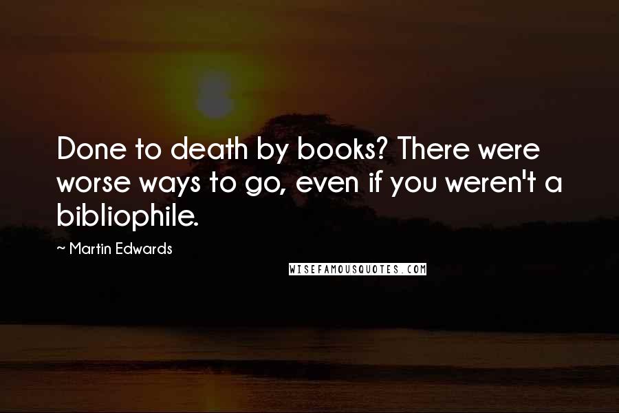 Martin Edwards Quotes: Done to death by books? There were worse ways to go, even if you weren't a bibliophile.