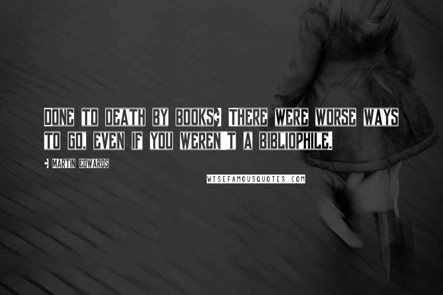 Martin Edwards Quotes: Done to death by books? There were worse ways to go, even if you weren't a bibliophile.